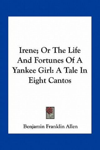 Kniha Irene; Or the Life and Fortunes of a Yankee Girl: A Tale in Eight Cantos Benjamin Franklin Allen