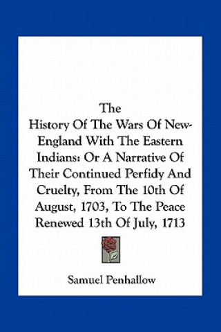 Carte The History of the Wars of New-England with the Eastern Indians: Or a Narrative of Their Continued Perfidy and Cruelty, from the 10th of August, 1703, Samuel Penhallow