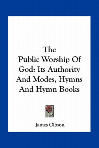 Kniha The Public Worship of God: Its Authority and Modes, Hymns and Hymn Books James Gibson