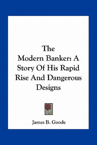 Kniha The Modern Banker: A Story Of His Rapid Rise And Dangerous Designs James B. Goode