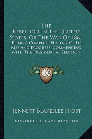 Carte The Rebellion in the United States; Or the War of 1861 the Rebellion in the United States; Or the War of 1861: Being a Complete History of Its Rise an Jennett Blakeslee Frost