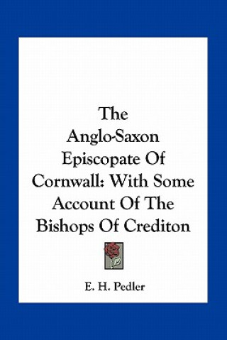 Kniha The Anglo-Saxon Episcopate of Cornwall: With Some Account of the Bishops of Crediton E. H. Pedler