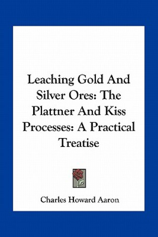 Kniha Leaching Gold and Silver Ores: The Plattner and Kiss Processes: A Practical Treatise Charles Howard Aaron