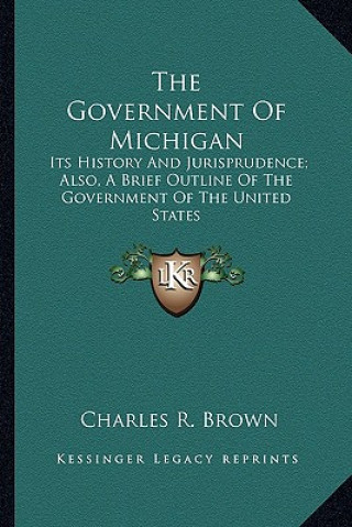 Carte The Government Of Michigan: Its History And Jurisprudence; Also, A Brief Outline Of The Government Of The United States Charles R. Brown
