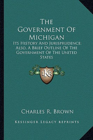 Kniha The Government Of Michigan: Its History And Jurisprudence; Also, A Brief Outline Of The Government Of The United States Charles R. Brown