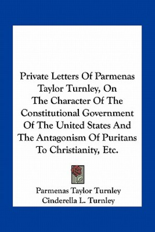 Kniha Private Letters of Parmenas Taylor Turnley, on the Character of the Constitutional Government of the United States and the Antagonism of Puritans to C Parmenas Taylor Turnley