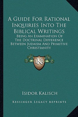 Kniha A Guide for Rational Inquiries Into the Biblical Writings a Guide for Rational Inquiries Into the Biblical Writings: Being an Examination of the Doctr Isidor Kalisch