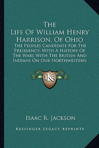 Könyv The Life of William Henry Harrison, of Ohio: The Peoples Candidate for the Presidency; With a History of the Wars with the British and Indians on Our Isaac R. Jackson