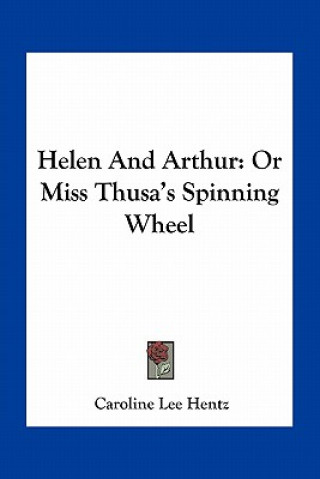 Könyv Helen and Arthur: Or Miss Thusa's Spinning Wheel Caroline Lee Hentz