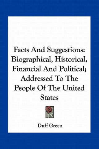 Carte Facts and Suggestions: Biographical, Historical, Financial and Political; Addressed to the People of the United States Duff Green