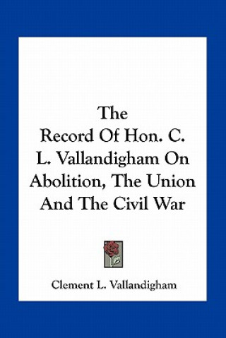 Könyv The Record of Hon. C. L. Vallandigham on Abolition, the Union and the Civil War Clement L. Vallandigham