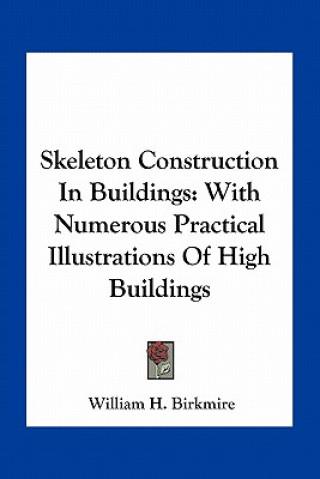 Książka Skeleton Construction in Buildings: With Numerous Practical Illustrations of High Buildings William H. Birkmire