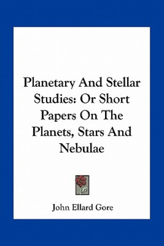 Carte Planetary and Stellar Studies: Or Short Papers on the Planets, Stars and Nebulae John Ellard Gore