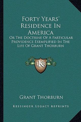 Livre Forty Years' Residence in America: Or the Doctrine of a Particular Providence Exemplified in Thor the Doctrine of a Particular Providence Exemplified Grant Thorburn