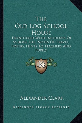 Carte The Old Log School House the Old Log School House: Furnitured with Incidents of School Life, Notes of Travel, Pfurnitured with Incidents of School Lif Alexander Clark