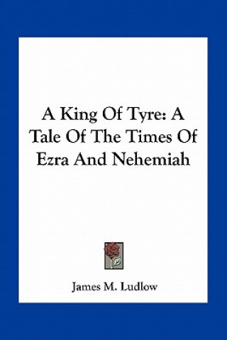 Kniha A King of Tyre: A Tale of the Times of Ezra and Nehemiah James M. Ludlow