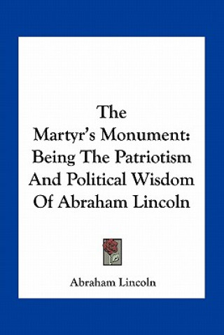 Kniha The Martyr's Monument: Being the Patriotism and Political Wisdom of Abraham Lincoln Abraham Lincoln