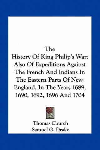 Kniha The History of King Philip's War: Also of Expeditions Against the French and Indians in the Eastern Parts of New-England, in the Years 1689, 1690, 169 Thomas Church