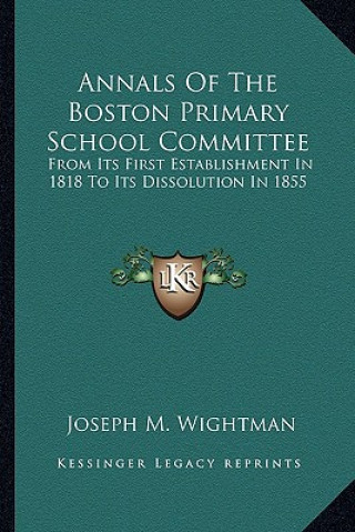 Kniha Annals of the Boston Primary School Committee: From Its First Establishment in 1818 to Its Dissolution in 1855 Joseph Milner Wightman