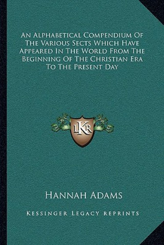 Книга An Alphabetical Compendium of the Various Sects Which Have Appeared in the World from the Beginning of the Christian Era to the Present Day Hannah Adams