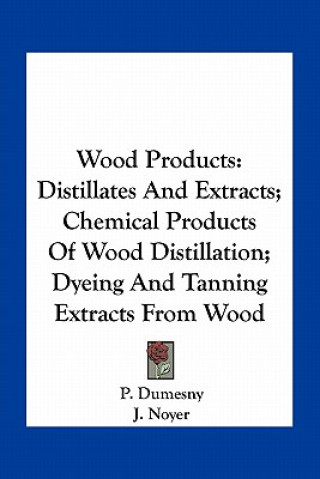 Kniha Wood Products: Distillates and Extracts; Chemical Products of Wood Distillation; Dyeing and Tanning Extracts from Wood P. Dumesny