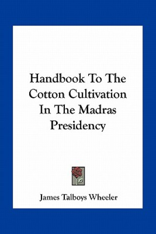 Kniha Handbook to the Cotton Cultivation in the Madras Presidency James Talboys Wheeler