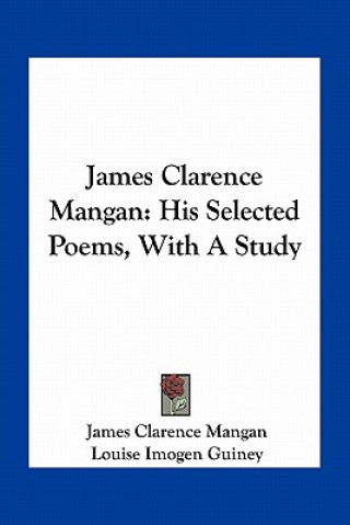 Carte James Clarence Mangan: His Selected Poems, with a Study James Clarence Mangan