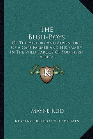 Kniha The Bush-Boys: Or The History And Adventures Of A Cape Farmer And His Family In The Wild Karoos Of Southern Africa Mayne Reid