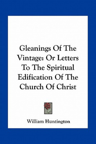 Kniha Gleanings of the Vintage: Or Letters to the Spiritual Edification of the Church of Christ William Huntington