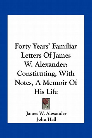 Carte Forty Years' Familiar Letters of James W. Alexander: Constituting, with Notes, a Memoir of His Life James W. Alexander