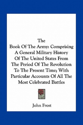 Kniha The Book of the Army: Comprising a General Military History of the United States from the Period of the Revolution to the Present Time; With John Frost