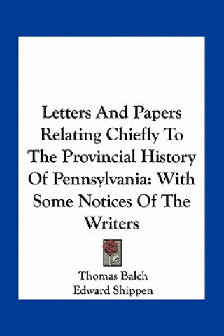 Carte Letters and Papers Relating Chiefly to the Provincial History of Pennsylvania: With Some Notices of the Writers Thomas Balch