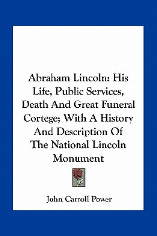 Книга Abraham Lincoln: His Life, Public Services, Death and Great Funeral Cortege; With a History and Description of the National Lincoln Mon John Carroll Power