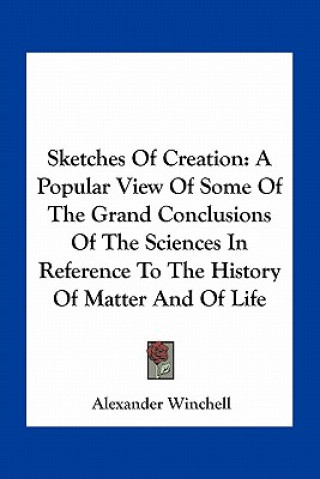 Kniha Sketches of Creation: A Popular View of Some of the Grand Conclusions of the Sciences in Reference to the History of Matter and of Life Alexander Winchell