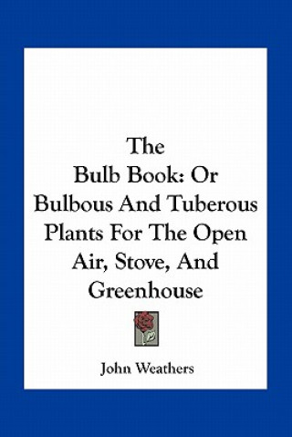 Carte The Bulb Book: Or Bulbous and Tuberous Plants for the Open Air, Stove, and Greenhouse John Weathers