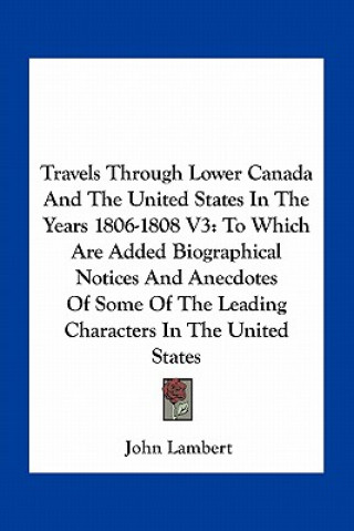 Kniha Travels Through Lower Canada and the United States in the Years 1806-1808 V3: To Which Are Added Biographical Notices and Anecdotes of Some of the Lea John Lambert