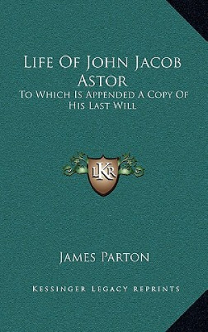 Carte Life of John Jacob Astor: To Which Is Appended a Copy of His Last Will James Parton
