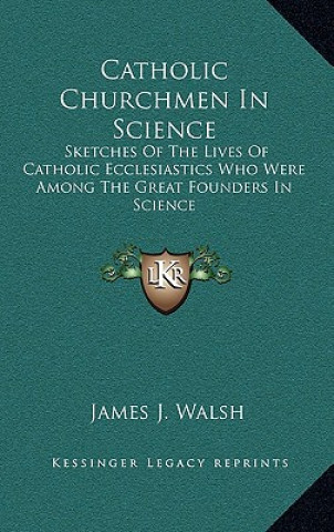 Kniha Catholic Churchmen in Science: Sketches of the Lives of Catholic Ecclesiastics Who Were Among the Great Founders in Science James J. Walsh