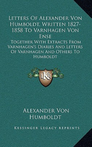 Carte Letters of Alexander Von Humboldt, Written 1827-1858 to Varnhagen Von Ense: Together with Extracts from Varnhagen's Diaries and Letters of Varnhagen a Alexander Von Humboldt