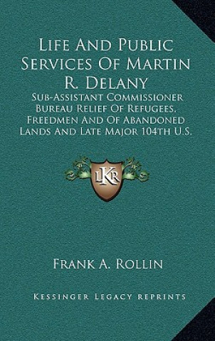 Книга Life and Public Services of Martin R. Delany: Sub-Assistant Commissioner Bureau Relief of Refugees, Freedmen and of Abandoned Lands and Late Major 104 Frank A. Rollin