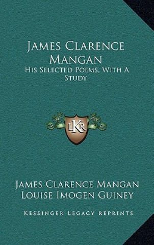 Carte James Clarence Mangan: His Selected Poems, with a Study James Clarence Mangan