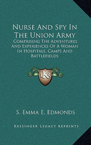 Knjiga Nurse and Spy in the Union Army: Comprising the Adventures and Experiences of a Woman in Hospitals, Camps and Battlefields S. Emma E. Edmonds