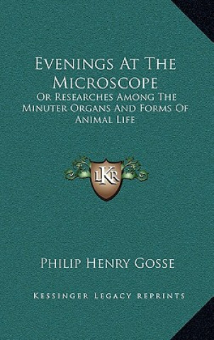 Kniha Evenings at the Microscope: Or Researches Among the Minuter Organs and Forms of Animal Life Philip Henry Gosse