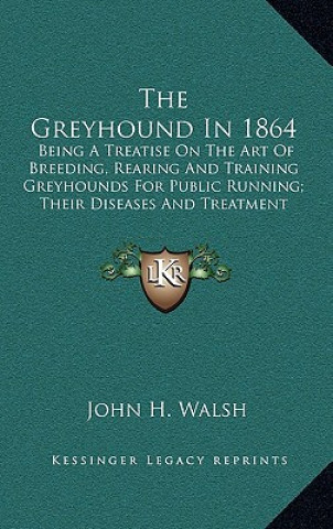 Kniha The Greyhound in 1864: Being a Treatise on the Art of Breeding, Rearing and Training Greyhounds for Public Running; Their Diseases and Treatm John H. Walsh