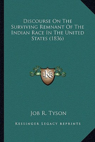 Kniha Discourse on the Surviving Remnant of the Indian Race in Thediscourse on the Surviving Remnant of the Indian Race in the United States (1836) United S Job R. Tyson