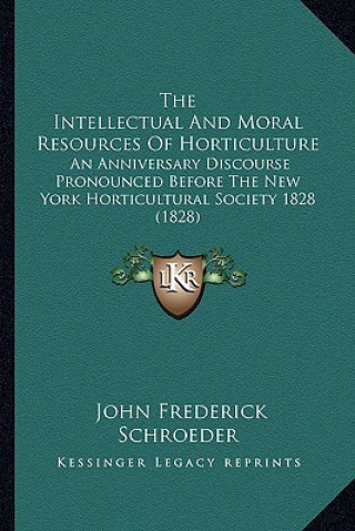 Buch The Intellectual and Moral Resources of Horticulture the Intellectual and Moral Resources of Horticulture: An Anniversary Discourse Pronounced Before John Frederick Schroeder