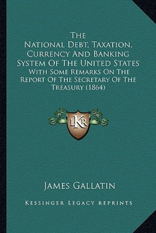 Kniha The National Debt, Taxation, Currency and Banking System of the National Debt, Taxation, Currency and Banking System of the United States the United S James Gallatin