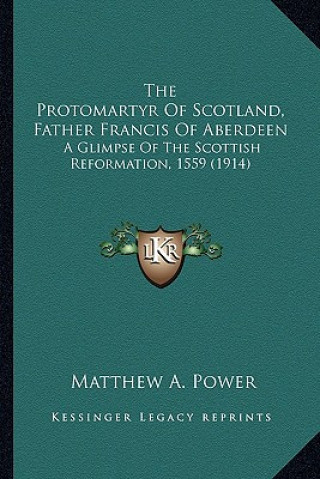 Książka The Protomartyr of Scotland, Father Francis of Aberdeen the Protomartyr of Scotland, Father Francis of Aberdeen: A Glimpse of the Scottish Reformation Matthew A. Power