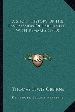 Book A Short History Of The Last Session Of Parliament, With Remarks (1780) Thomas Lewis O'Beirne