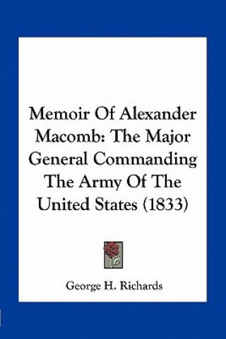 Книга Memoir of Alexander Macomb: The Major General Commanding the Army of the United States (1833) George H. Richards